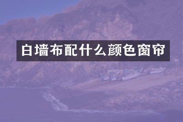 白墙布配什么颜色窗帘