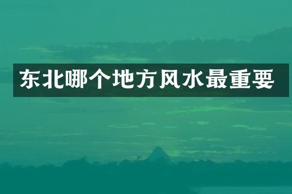 东北哪个地方风水最重要
