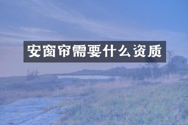 安窗帘需要什么资质