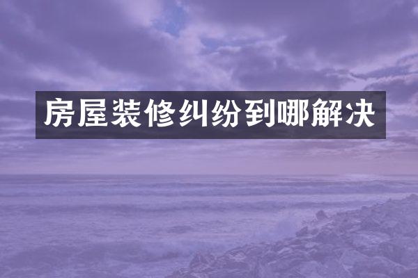 房屋装修纠纷到哪解决