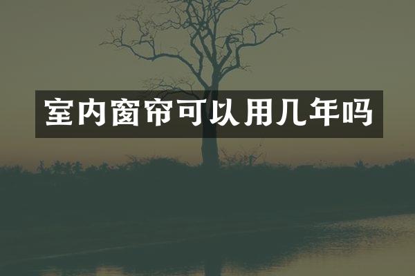 室内窗帘可以用几年吗