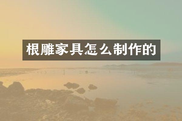 根雕家具怎么制作的