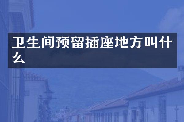 卫生间预留插座地方叫什么