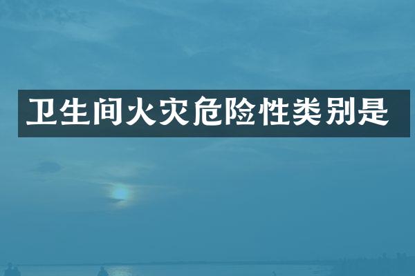 卫生间火灾危险性类别是