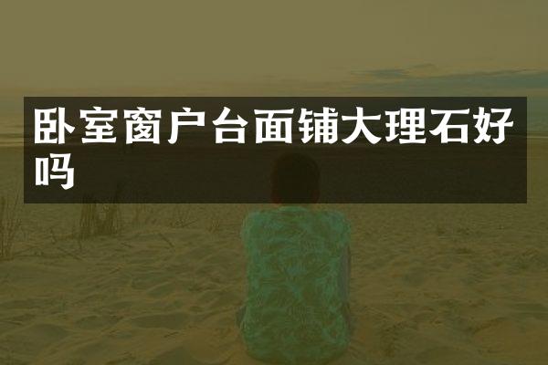 卧室窗户台面铺大理石好吗
