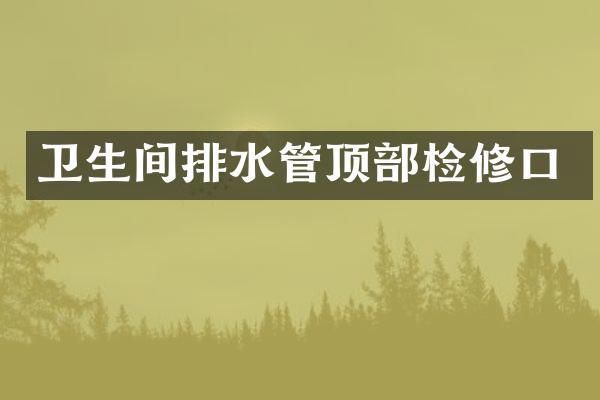 卫生间排水管顶部检修口