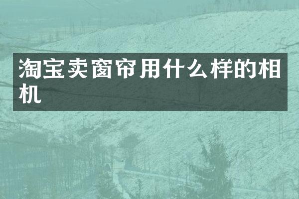 淘宝卖窗帘用什么样的相机
