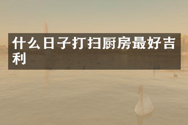 什么日子打扫厨房最好吉利