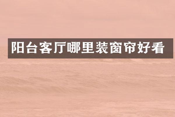阳台客厅哪里装窗帘好看