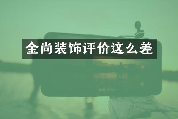 金尚装饰评价这么差