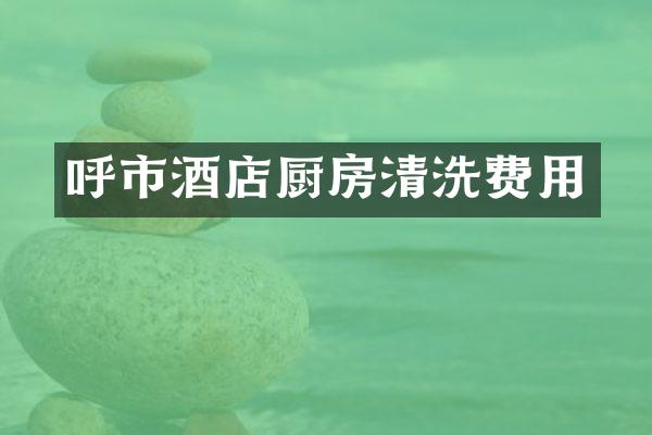 呼市酒店厨房清洗费用