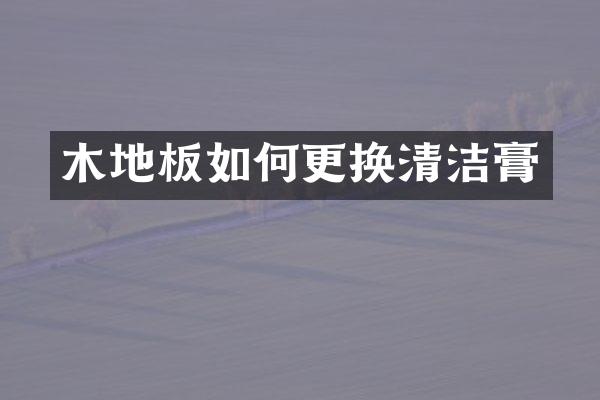 木地板如何更换清洁膏