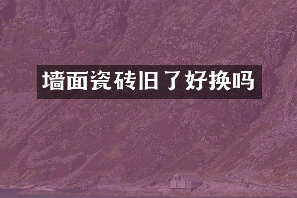 墙面瓷砖旧了好换吗