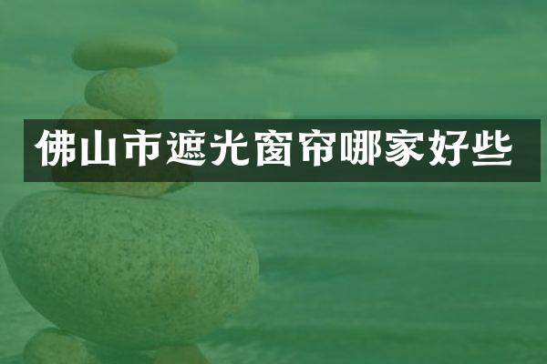佛山市遮光窗帘哪家好些
