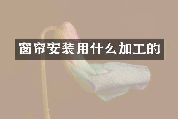 窗帘安装用什么加工的