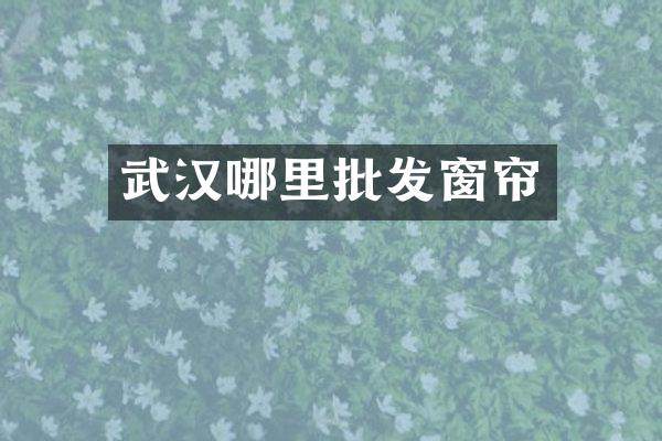 武汉哪里批发窗帘
