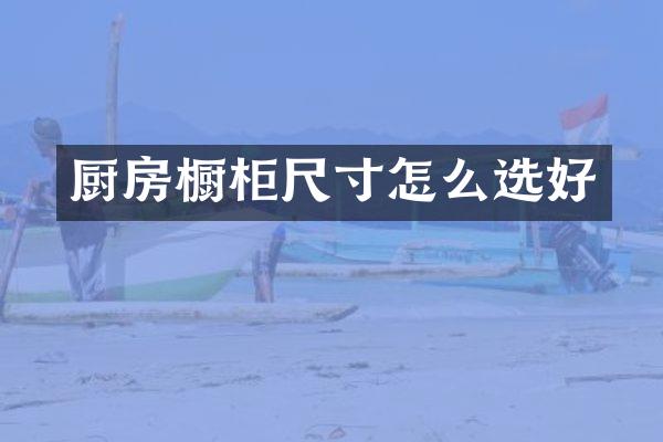 厨房橱柜尺寸怎么选好