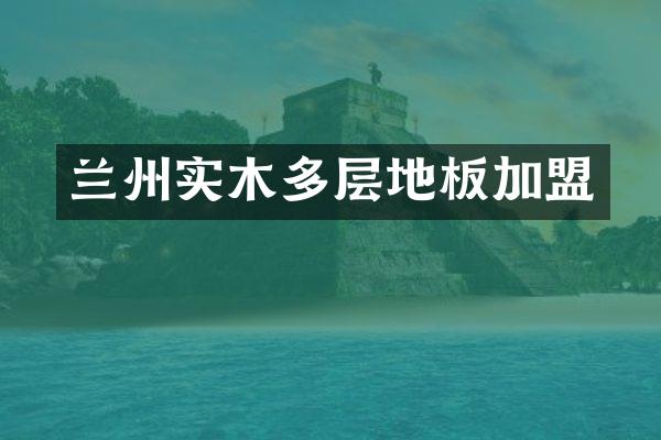 兰州实木多层地板加盟
