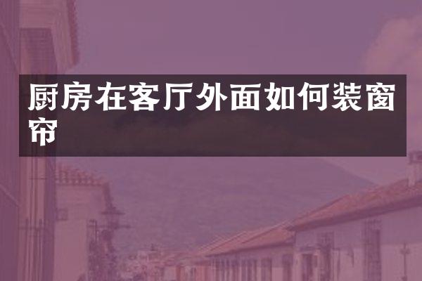 厨房在客厅外面如何装窗帘
