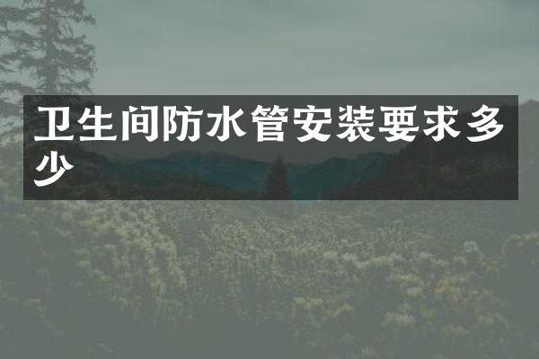 卫生间防水管安装要求多少