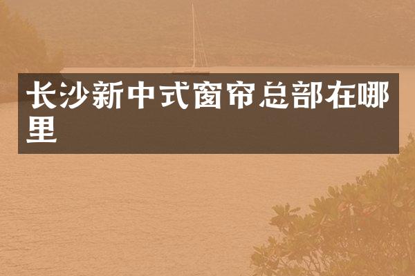 长沙新中式窗帘总部在哪里