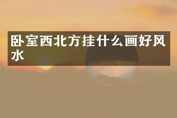 卧室西北方挂什么画好风水
