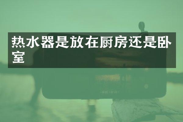 热水器是放在厨房还是卧室