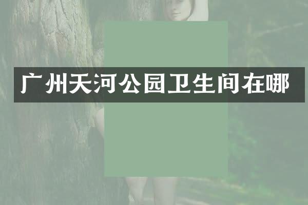 广州天河公园卫生间在哪