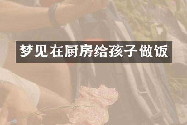 梦见在厨房给孩子做饭