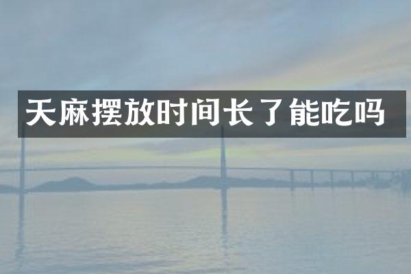 天麻摆放时间长了能吃吗