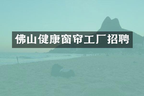 佛山健康窗帘工厂招聘