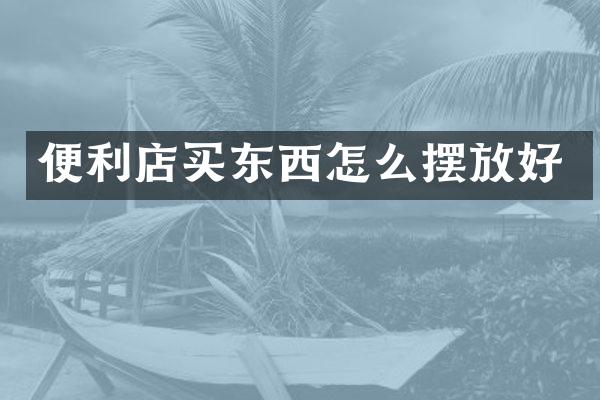 便利店买东西怎么摆放好