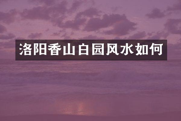 洛阳香山白园风水如何