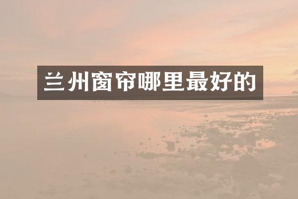 兰州窗帘哪里最好的