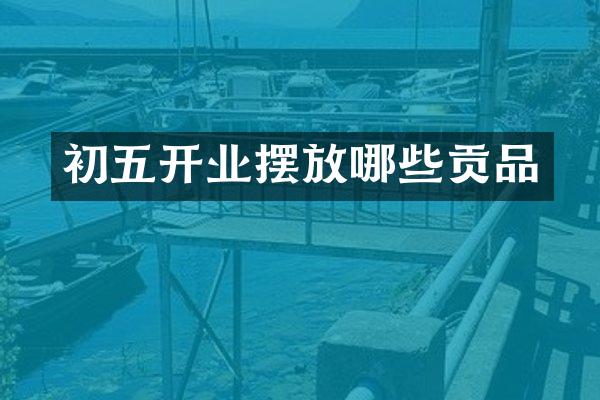 初五开业摆放哪些贡品