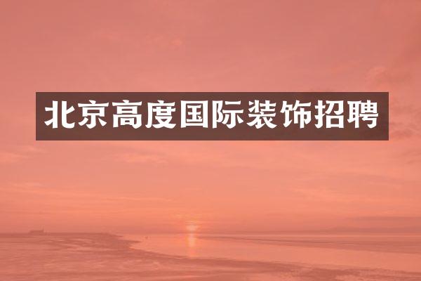 北京高度国际装饰招聘