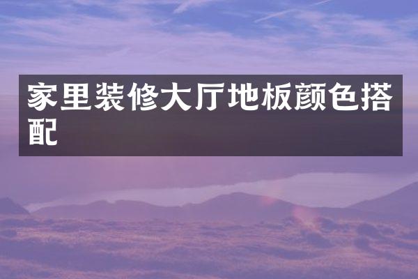 家里装修大厅地板颜色搭配