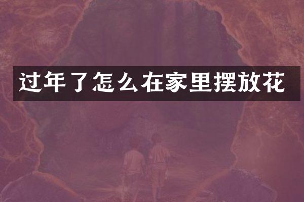 过年了怎么在家里摆放花