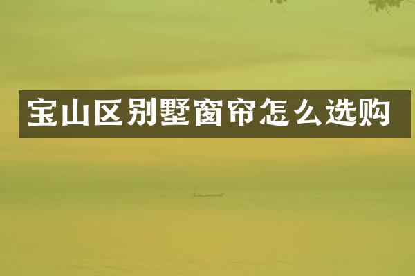 宝山区别墅窗帘怎么选购