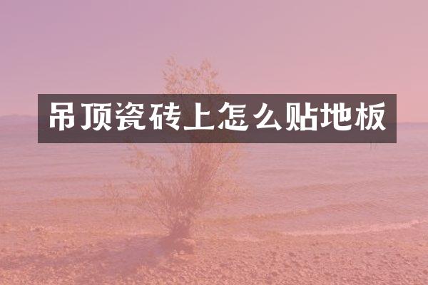 吊顶瓷砖上怎么贴地板