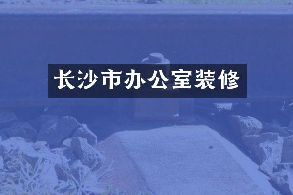 长沙市办公室装修