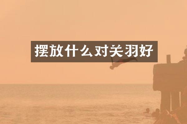 摆放什么对关羽好