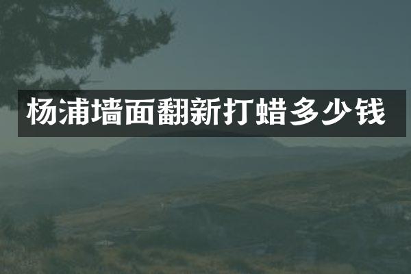 杨浦墙面翻新打蜡多少钱