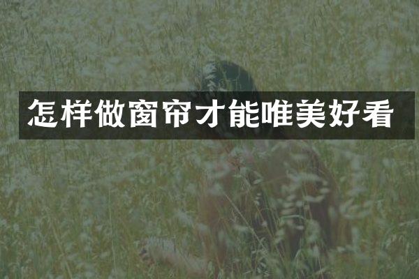 怎样做窗帘才能唯美好看