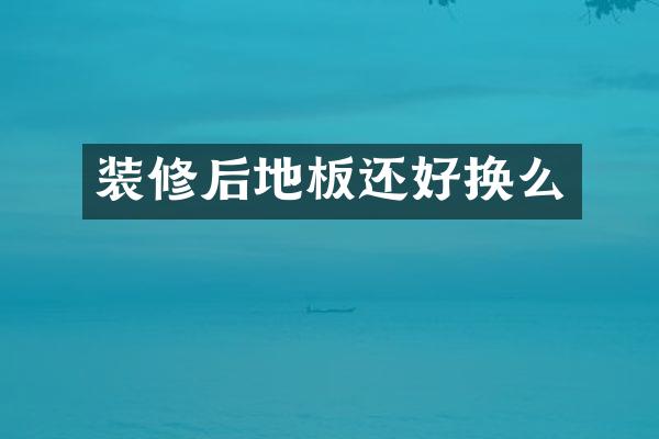 装修后地板还好换么