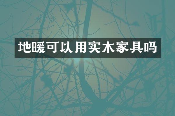 地暖可以用实木家具吗