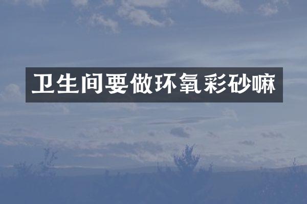 卫生间要做环氧彩砂嘛