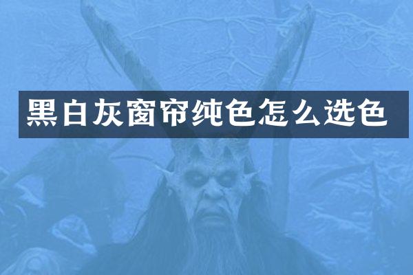 黑白灰窗帘纯色怎么选色