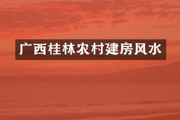 广西桂林农村建房风水