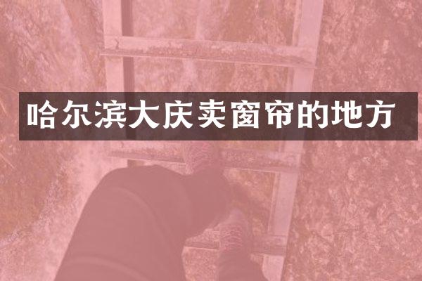 哈尔滨大庆卖窗帘的地方